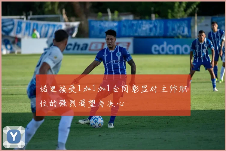 诺里接受1加1加1合同彰显对主帅职位的强烈渴望与决心