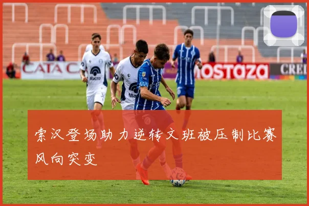 索汉登场助力逆转文班被压制比赛风向突变