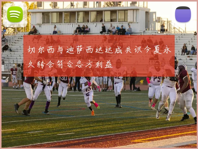 切尔西与迪萨西达达成共识今夏永久转会符合各方利益