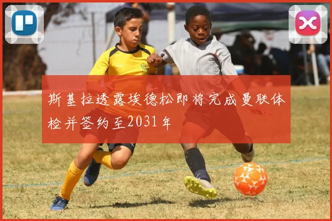 斯基拉透露埃德松即将完成曼联体检并签约至2031年