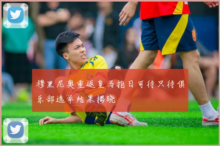 穆里尼奥重返皇马指日可待只待俱乐部选举结果揭晓