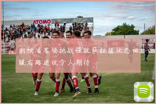 利物浦客场挑战强敌萨拉赫状态回暖右路进攻令人期待