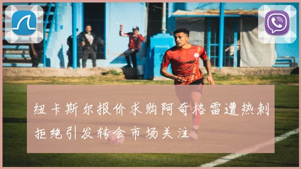 纽卡斯尔报价求购阿奇格雷遭热刺拒绝引发转会市场关注