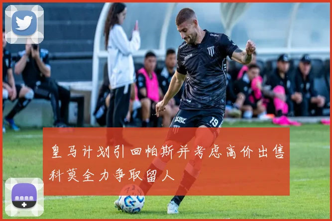 皇马计划引回帕斯并考虑高价出售科莫全力争取留人