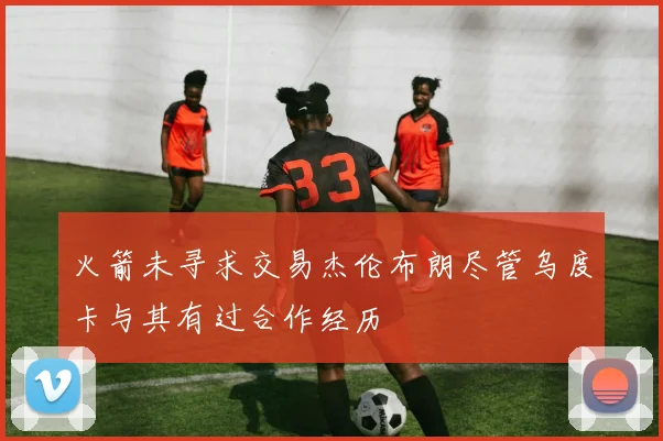 火箭未寻求交易杰伦布朗尽管乌度卡与其有过合作经历