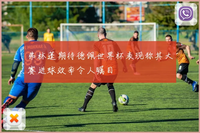 弗林蓬期待德佩世界杯表现称其大赛进球效率令人瞩目