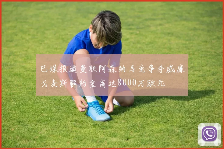 巴媒报道曼联阿森纳马竞争夺威廉戈麦斯解约金高达8000万欧元