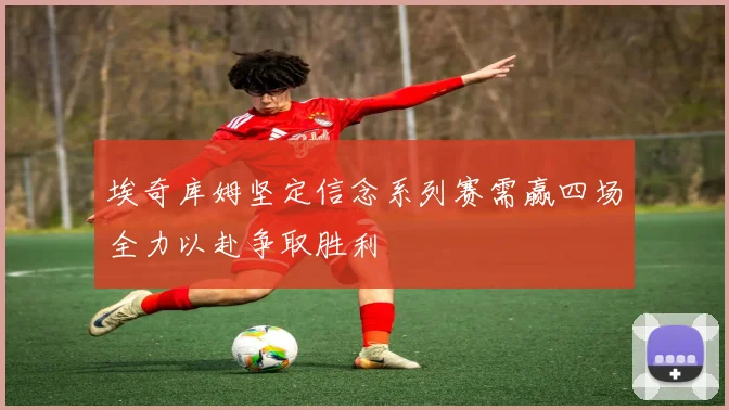 埃奇库姆坚定信念系列赛需赢四场全力以赴争取胜利