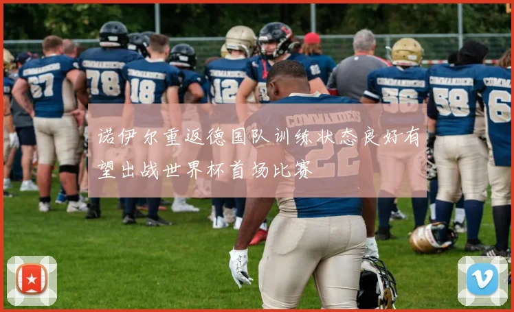 诺伊尔重返德国队训练状态良好有望出战世界杯首场比赛