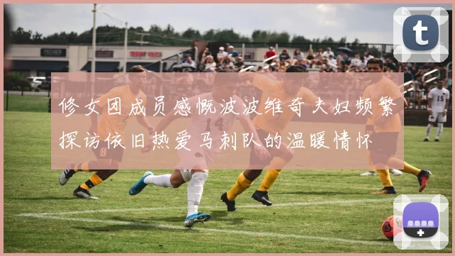 修女团成员感慨波波维奇夫妇频繁探访依旧热爱马刺队的温暖情怀