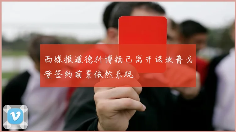 西媒报道德科博扬已离开诺坎普戈登签约前景依然乐观
