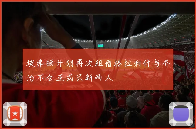 埃弗顿计划再次租借格拉利什与乔治不会正式买断两人