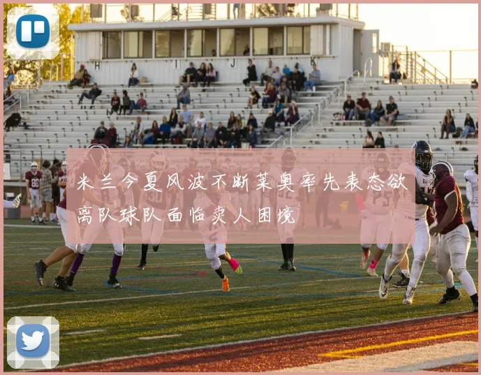 米兰今夏风波不断莱奥率先表态欲离队球队面临卖人困境