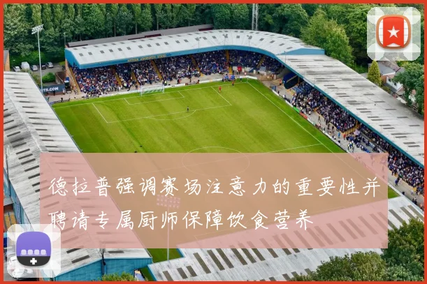 德拉普强调赛场注意力的重要性并聘请专属厨师保障饮食营养
