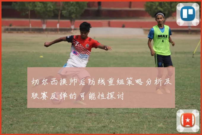 切尔西换帅后防线重组策略分析及联赛反弹的可能性探讨
