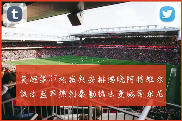英超第37轮裁判安排揭晓阿特维尔执法蓝军热刺泰勒执法曼城蒂尔尼执法枪手