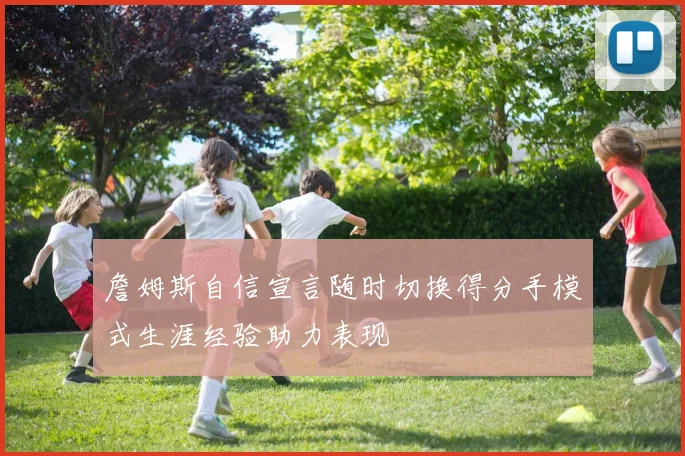 詹姆斯自信宣言随时切换得分手模式生涯经验助力表现