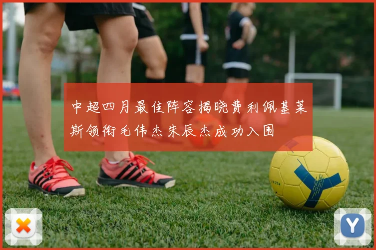 中超四月最佳阵容揭晓费利佩基莱斯领衔毛伟杰朱辰杰成功入围