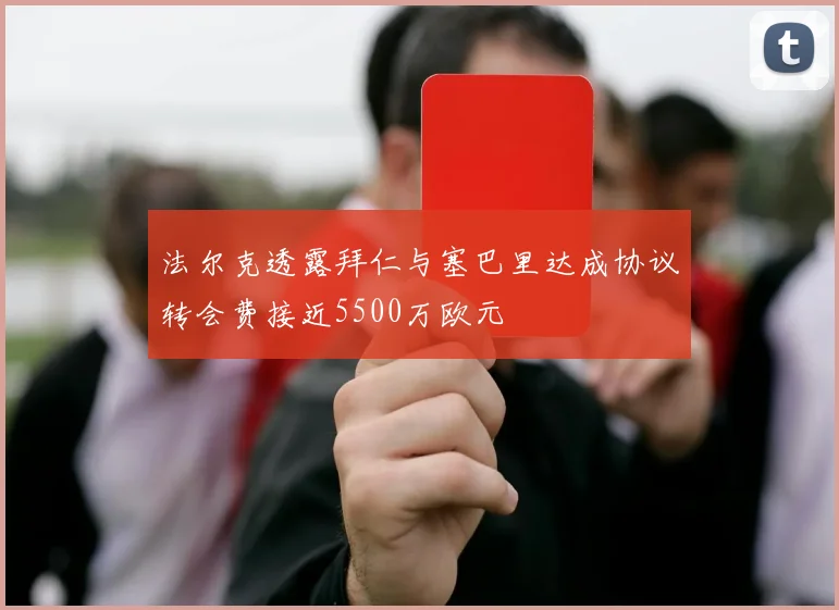 法尔克透露拜仁与塞巴里达成协议转会费接近5500万欧元