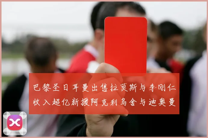 巴黎圣日耳曼出售拉莫斯与李刚仁收入超亿新援阿克利乌舍与迪奥曼德即将加盟