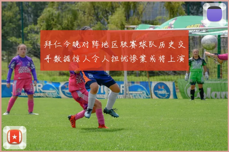 拜仁今晚对阵地区联赛球队历史交手数据惊人令人担忧惨案或将上演