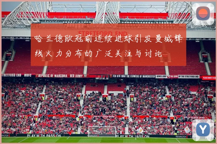 哈兰德欧冠前连续进球引发曼城锋线火力分布的广泛关注与讨论