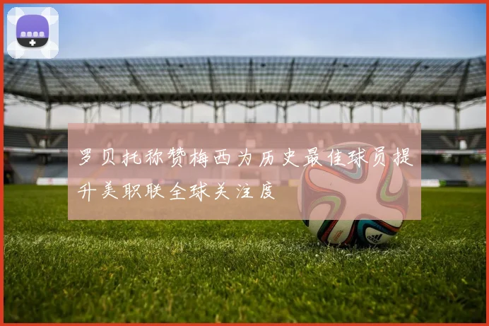 罗贝托称赞梅西为历史最佳球员提升美职联全球关注度