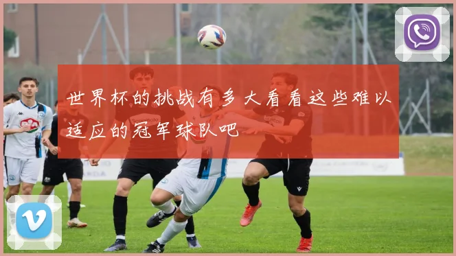 世界杯的挑战有多大看看这些难以适应的冠军球队吧
