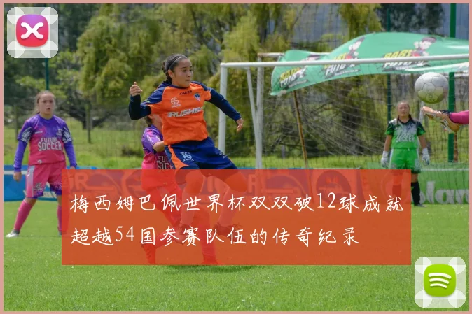 梅西姆巴佩世界杯双双破12球成就超越54国参赛队伍的传奇纪录